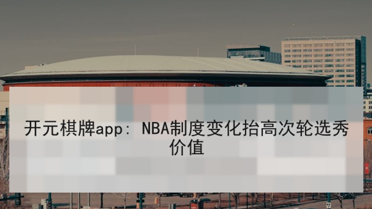 开元棋牌app: NBA制度变化抬高次轮选秀价值