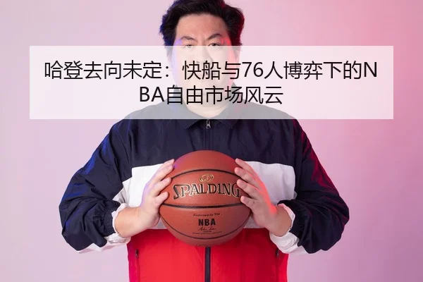 哈登去向未定：快船与76人博弈下的NBA自由市场风云