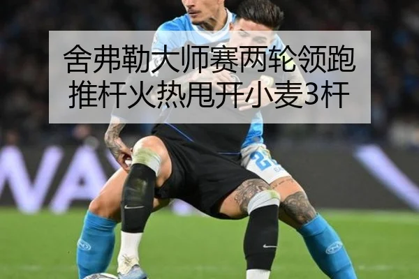 舍弗勒大师赛两轮领跑 推杆火热甩开小麦3杆