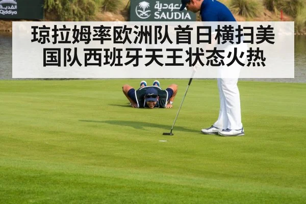 琼拉姆率欧洲队首日横扫美国队西班牙天王状态火热