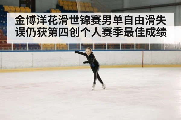 金博洋花滑世锦赛男单自由滑失误仍获第四创个人赛季最佳成绩