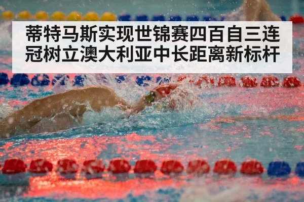 蒂特马斯实现世锦赛四百自三连冠树立澳大利亚中长距离新标杆