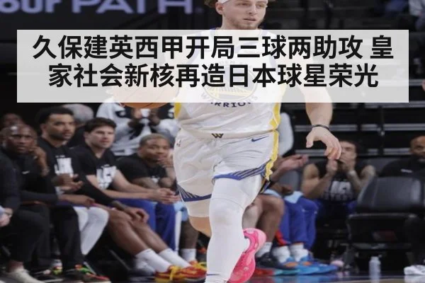 久保建英西甲开局三球两助攻 皇家社会新核再造日本球星荣光