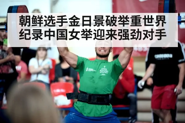 朝鲜选手金日景破举重世界纪录中国女举迎来强劲对手