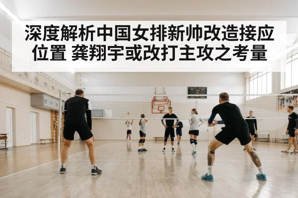 深度解析中国女排新帅改造接应位置 龚翔宇或改打主攻之考量