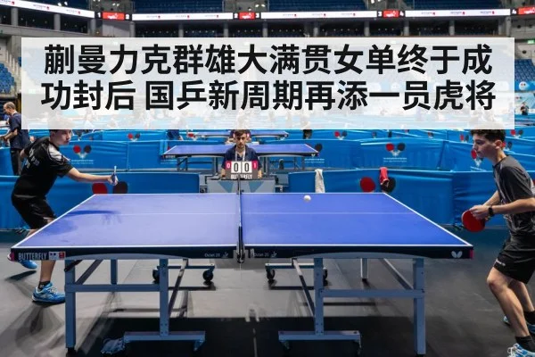 蒯曼力克群雄大满贯女单终于成功封后 国乒新周期再添一员虎将