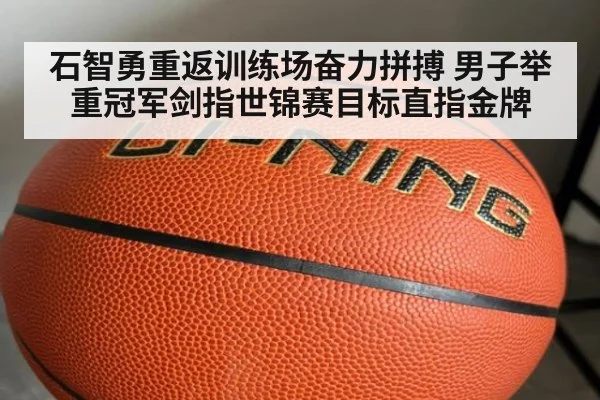 石智勇重返训练场奋力拼搏 男子举重冠军剑指世锦赛目标直指金牌
